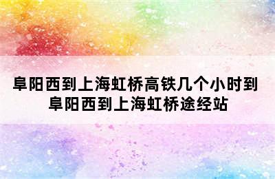 阜阳西到上海虹桥高铁几个小时到 阜阳西到上海虹桥途经站